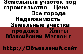 Земельный участок под страительство › Цена ­ 430 000 - Все города Недвижимость » Земельные участки продажа   . Ханты-Мансийский,Мегион г.